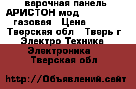 варочная панель АРИСТОН мод CISPH640MST-HAгазовая › Цена ­ 4 000 - Тверская обл., Тверь г. Электро-Техника » Электроника   . Тверская обл.